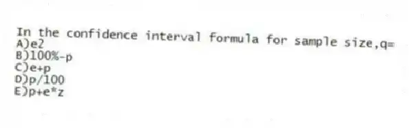 In the confidence interval formula for sample size,q=
A)e2
B)100%-p
C)e+p
D)p/100
E)p+e*z