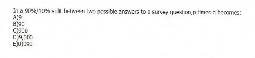 In a 90%/10% split between two possible answers to a survey question,p times q becomes:
A)9
B)90
C)900
D)9,000
E)0)090