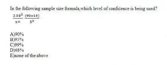 In the following sample size formula,which level of confidence is being used? 
A)90% 
B)95% 
C)99% 
D)68% 
E)none of the above
