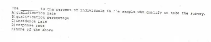 The ________ is the percent of individuals in the sample who qualify to take the survey.
A)qualification rate
B)qualification percentage
C)incidence rate
D)response rate
E)none of the above