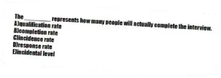 The ________ represents how many people will actually complete the interview.
A)qualification rate
B)completion rate
C)incidence rate
D)response rate
E)incidental level