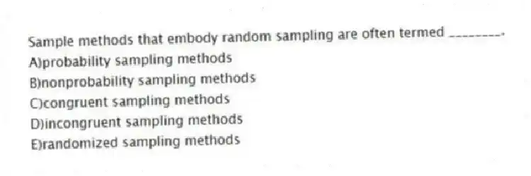 Sample methods that embody random sampling are often termed ________.
A)probability sampling methods
B)nonprobability sampling methods
C)congruent sampling methods
D)incongruent sampling methods
E)randomized sampling methods