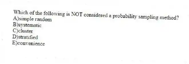 Which of the following is NOT considered a probability sampling method?
A)simple random
B)systematic
C)cluster
D)stratified
E)convenience