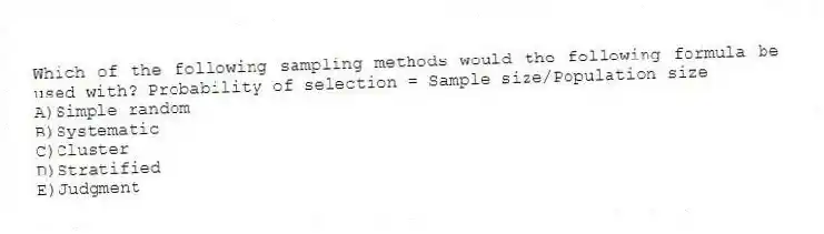 Which of the following sampling methods would the following formula be used with? Probability of selection = Sample size/Population size
A)Simple random
B)Systematic
C)Cluster
D)Stratified
E)Judgment