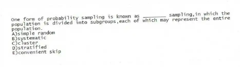 One form of probability sampling is known as ________ sampling,in which the population is divided into subgroups,each of which may represent the entire population.
A)simple random
B)systematic
C)cluster
D)stratified
E)convenient skip