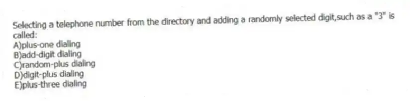 Selecting a telephone number from the directory and adding a randomly selected digit,such as a "3" is called:
A)plus-one dialing
B)add-digit dialing
C)random-plus dialing
D)digit-plus dialing
E)plus-three dialing