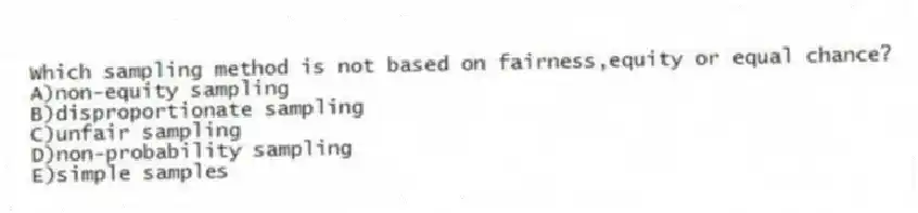 Which sampling method is not based on fairness,equity or equal chance?
A)non-equity sampling
B)disproportionate sampling
C)unfair sampling
D)non-probability sampling
E)simple samples