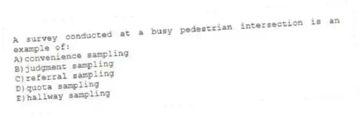 A survey conducted at a busy pedestrian intersection is an example of:
A)convenience sampling
B)judgment sampling
C)referral sampling
D)quota sampling
E)hallway sampling