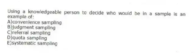 Using a knowledgeable person to decide who would be in a sample is an example of:
A)convenience sampling
B)judgment sampling
C)referral sampling
D)quota sampling
E)systematic sampling