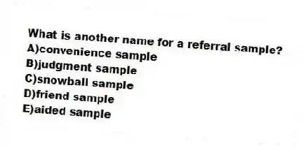 What is another name for a referral sample?
A)convenience sample
B)judgment sample
C)snowball sample
D)friend sample
E)aided sample