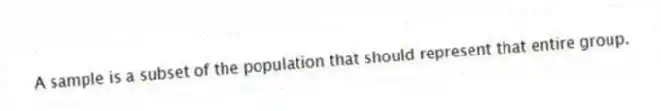 A sample is a subset of the population that should represent that entire group.