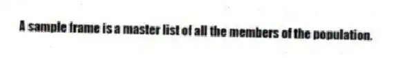 A sample frame is a master list of all the members of the population.