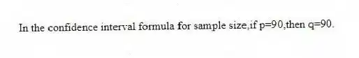 In the confidence interval formula for sample size,if p=90,then q=90.
