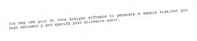 You may use your XL Data Analyst software to generate a sample size,but you must estimate p and specify your allowable error.