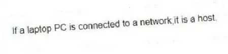 If a laptop PC is connected to a network,it is a host.