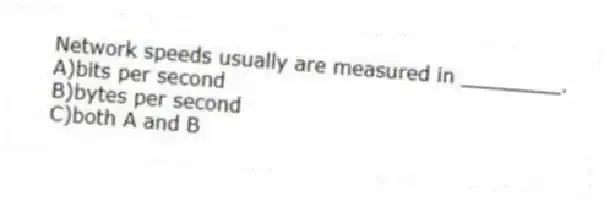 Network speeds usually are measured in ________.
A)bits per second
B)bytes per second
C)both A and B