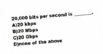 20,000 bits per second is ________.
A)20 kbps
B)20 Mbps
C)20 Gbps
D)none of the above