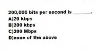 200,000 bits per second is ________.
A)20 kbps
B)200 kbps
C)200 Mbps
D)none of the above