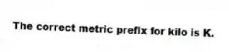 The correct metric prefix for kilo is K.
