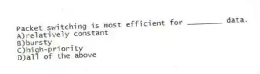 Packet switching is most efficient for ________ data.
A)relatively constant
B)bursty
C)high-priority
D)all of the above