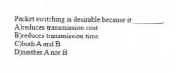 Packet switching is desirable because it ________.
A)reduces transmission cost
B)reduces transmission time
C)both A and B
D)neither A nor B