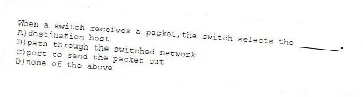 When a switch receives a packet,the switch selects the ________.
A)destination host
B)path through the switched network
C)port to send the packet out
D)none of the above