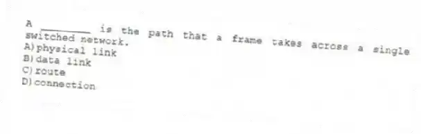 A ________ is the path that a frame takes across a single switched network.
A)physical link
B)data link
C)route
D)connection