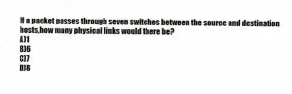 If a packet passes through seven switches between the source and destination hosts,how many physical links would there be?
A)1
B)6
C)7
D)8