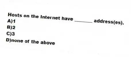 Hosts on the Internet have ________ address(es).
A)1
B)2
C)3
D)none of the above