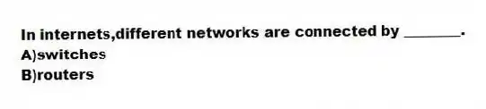In internets,different networks are connected by ________.
A)switches
B)routers