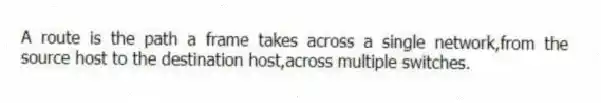 A route is the path a frame takes across a single network,from the source host to the destination host,across multiple switches.