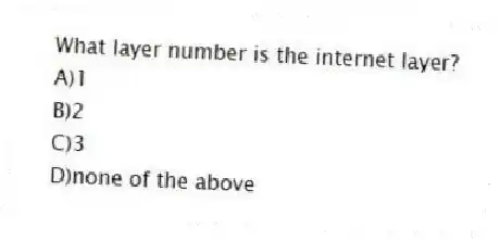 What layer number is the internet layer?
A)1
B)2
C)3
D)none of the above