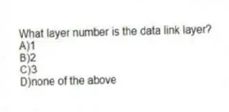 What layer number is the data link layer?
A)1
B)2
C)3
D)none of the above
