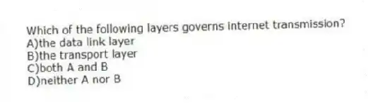 Which of the following layers governs internet transmission?
A)the data link layer
B)the transport layer
C)both A and B
D)neither A nor B