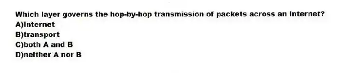 Which layer governs the hop-by-hop transmission of packets across an Internet?
A)Internet
B)transport
C)both A and B
D)neither A nor B