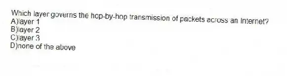 Which layer governs the hop-by-hop transmission of packets across an Internet?
A)layer 1
B)layer 2
C)layer 3
D)none of the above