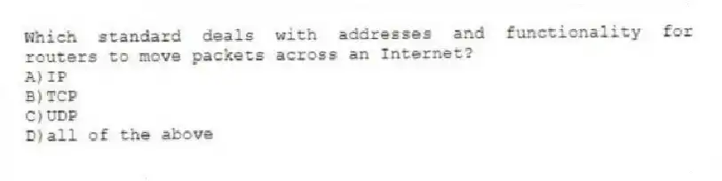 Which standard deals with addresses and functionality for routers to move packets across an Internet?
A)IP
B)TCP
C)UDP
D)all of the above