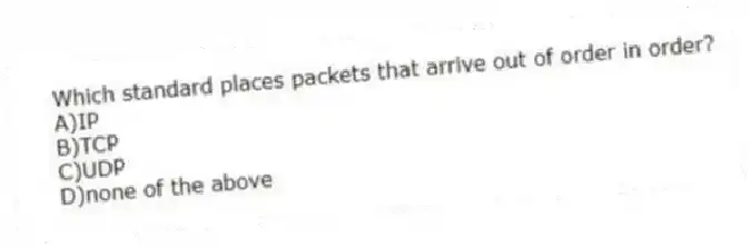 Which standard places packets that arrive out of order in order?
A)IP
B)TCP
C)UDP
D)none of the above