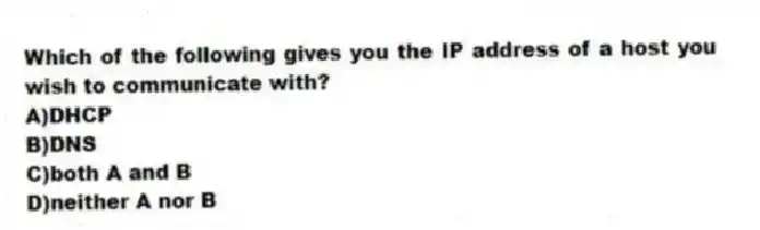 Which of the following gives you the IP address of a host you wish to communicate with?
A)DHCP
B)DNS
C)both A and B
D)neither A nor B
