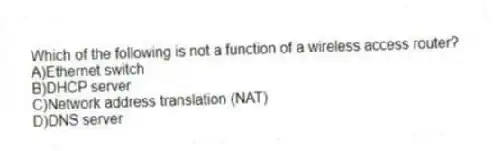 Which of the following is not a function of a wireless access router?
A)Ethernet switch
B)DHCP server
C)Network address translation (NAT)
D)DNS server