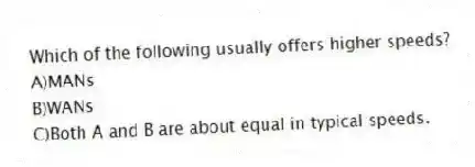 Which of the following usually offers higher speeds?
A)MANs
B)WANs
C)Both A and B are about equal in typical speeds.