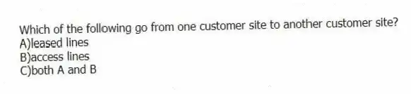 Which of the following go from one customer site to another customer site?
A)leased lines
B)access lines
C)both A and B
