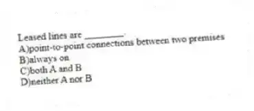 Leased lines are ________.
A)point-to-point connections between two premises
B)always on
C)both A and B
D)neither A nor B