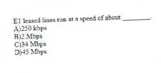 E1 leased lines run at a speed of about ________.
A)250 kbps
B)2 Mbps
C)34 Mbps
D)45 Mbps