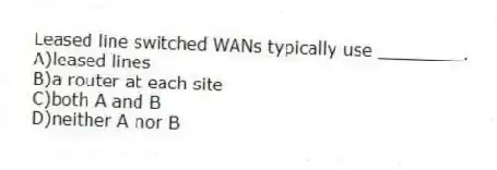 Leased line switched WANs typically use ________.
A)leased lines
B)a router at each site
C)both A and B
D)neither A nor B