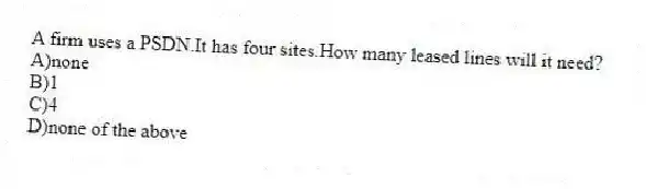A firm uses a PSDN.It has four sites.How many leased lines will it need?
A)none
B)1
C)4
D)none of the above