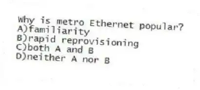 Why is metro Ethernet popular?
A)familiarity
B)rapid reprovisioning
C)both A and B
D)neither A nor B