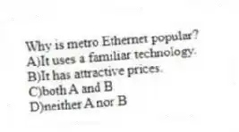 Why is metro Ethernet popular?
A)It uses a familiar technology.
B)It has attractive prices.
C)both A and B
D)neither A nor B