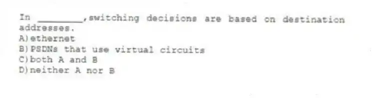 In ________,switching decisions are based on destination addresses.
A)ethernet
B)PSDNs that use virtual circuits
C)both A and B
D)neither A nor B