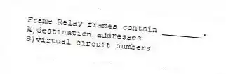 Frame Relay frames contain ________.
A)destination addresses
B)virtual circuit numbers